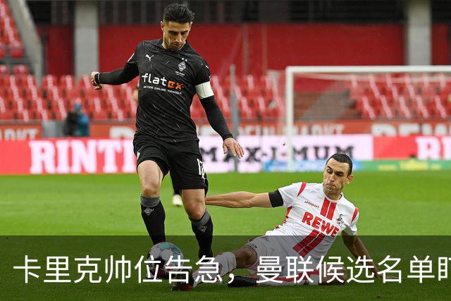 卡里克帅位告急，曼联候选名单盯上豪与纳格尔斯曼