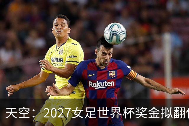 天空：2027女足世界杯奖金拟翻倍至2.2亿美元，但仍远低于男足