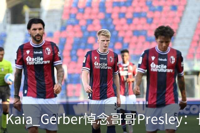 Kaia Gerber悼念哥哥Presley：长文与家庭声明